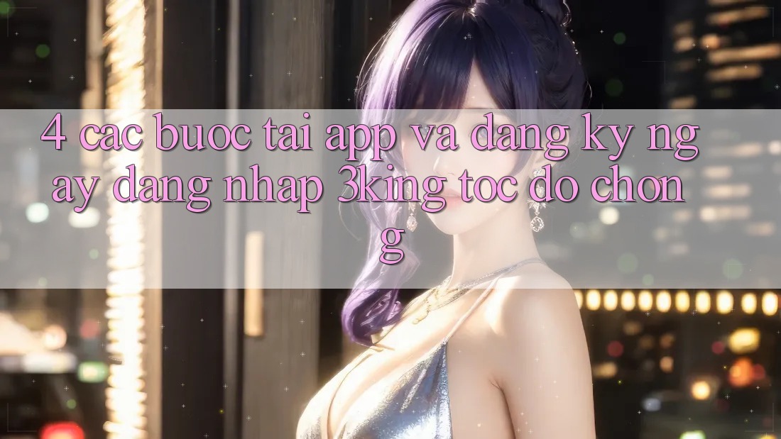 4. Các bước Tải App Và Đăng ký ngay, Đăng Nhập 3king Tốc độ Chóng 4. Các bước Tải App Và Đăng ký ngay, Đăng Nhập 3king Tốc độ Chóng