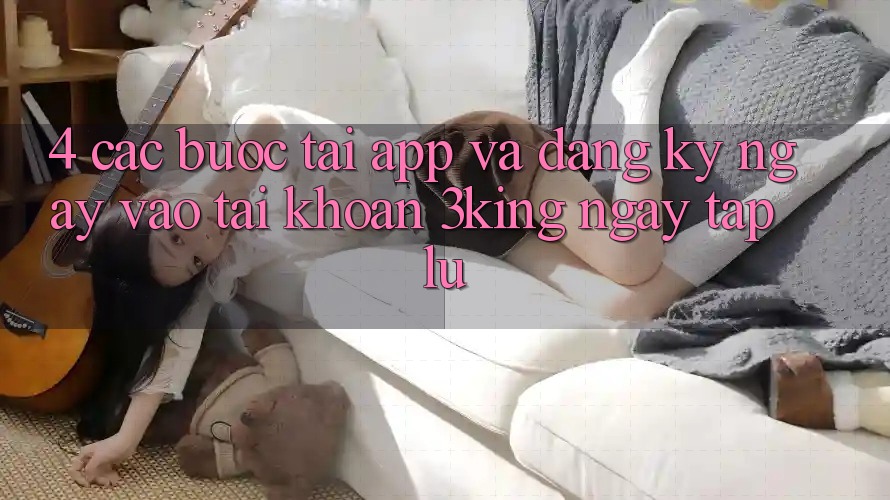 4. Các bước Tải App Và Đăng ký ngay, Vào tài khoản 3king Ngay tắp lự 4. Các bước Tải App Và Đăng ký ngay, Vào tài khoản 3king Ngay tắp lự