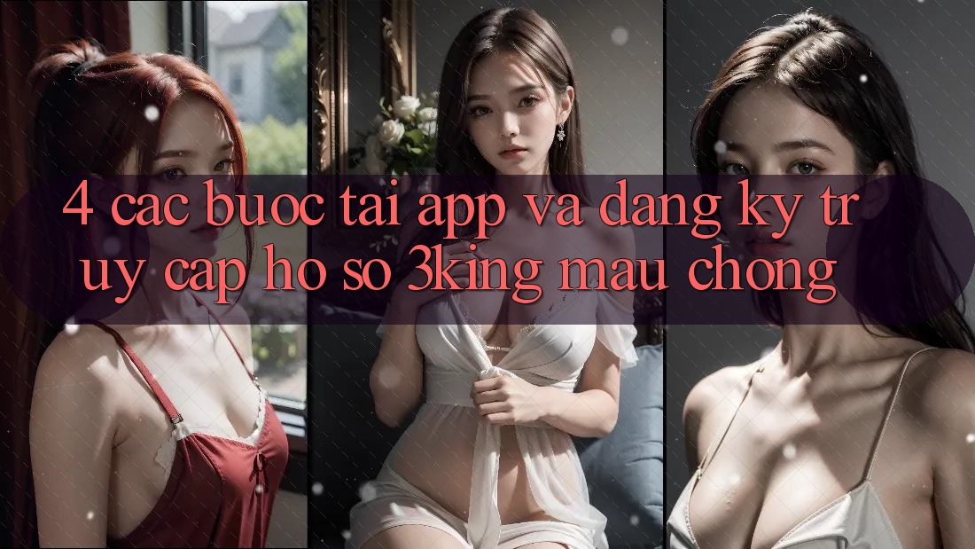 4. Các bước Tải App Và Đăng Ký, Truy cập hồ sơ 3king Mau Chóng 4. Các bước Tải App Và Đăng Ký, Truy cập hồ sơ 3king Mau Chóng