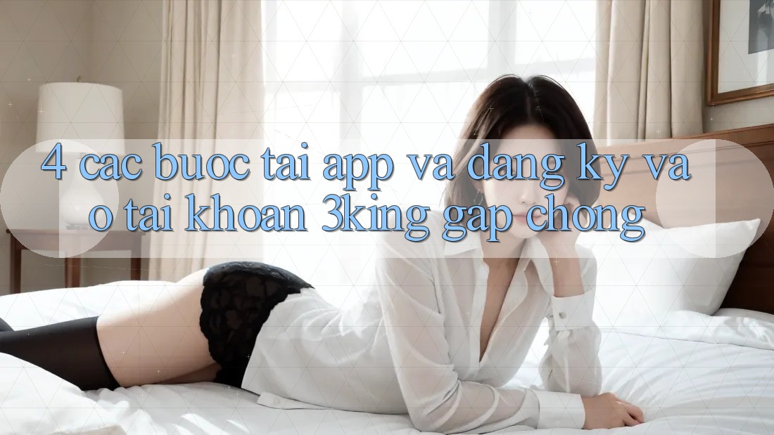 4. Các bước Tải App Và Đăng Ký, Vào tài khoản 3king Gấp Chóng