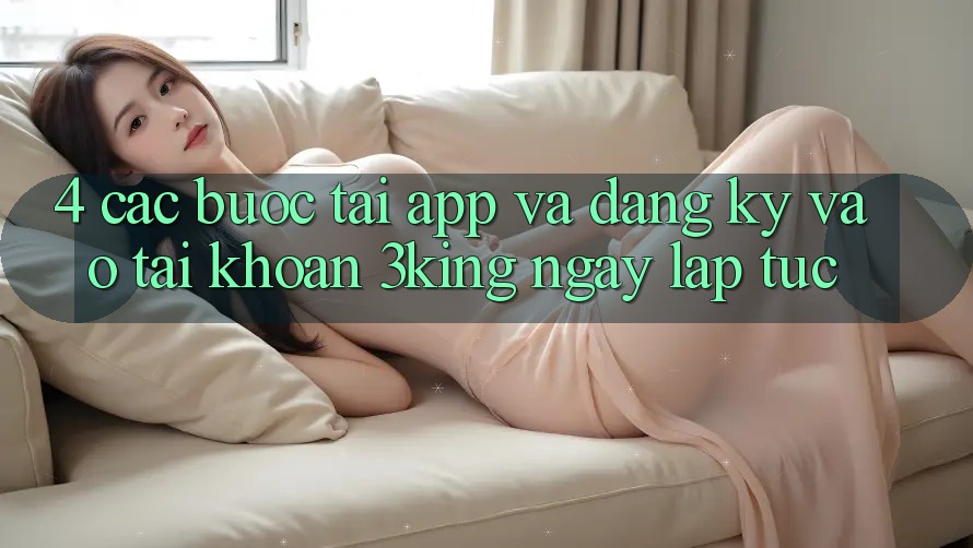 4. Các bước Tải App Và Đăng Ký, Vào tài khoản 3king Ngay lập tức 4. Các bước Tải App Và Đăng Ký, Vào tài khoản 3king Ngay lập tức