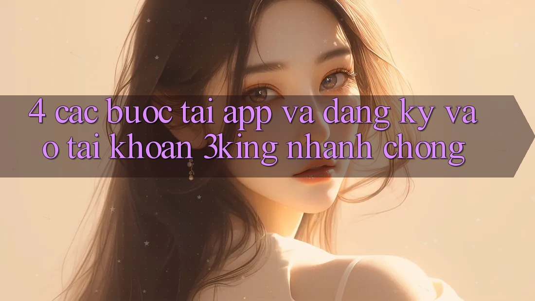 4. Các bước Tải App Và Đăng Ký, Vào tài khoản 3king Nhanh chóng 4. Các bước Tải App Và Đăng Ký, Vào tài khoản 3king Nhanh chóng