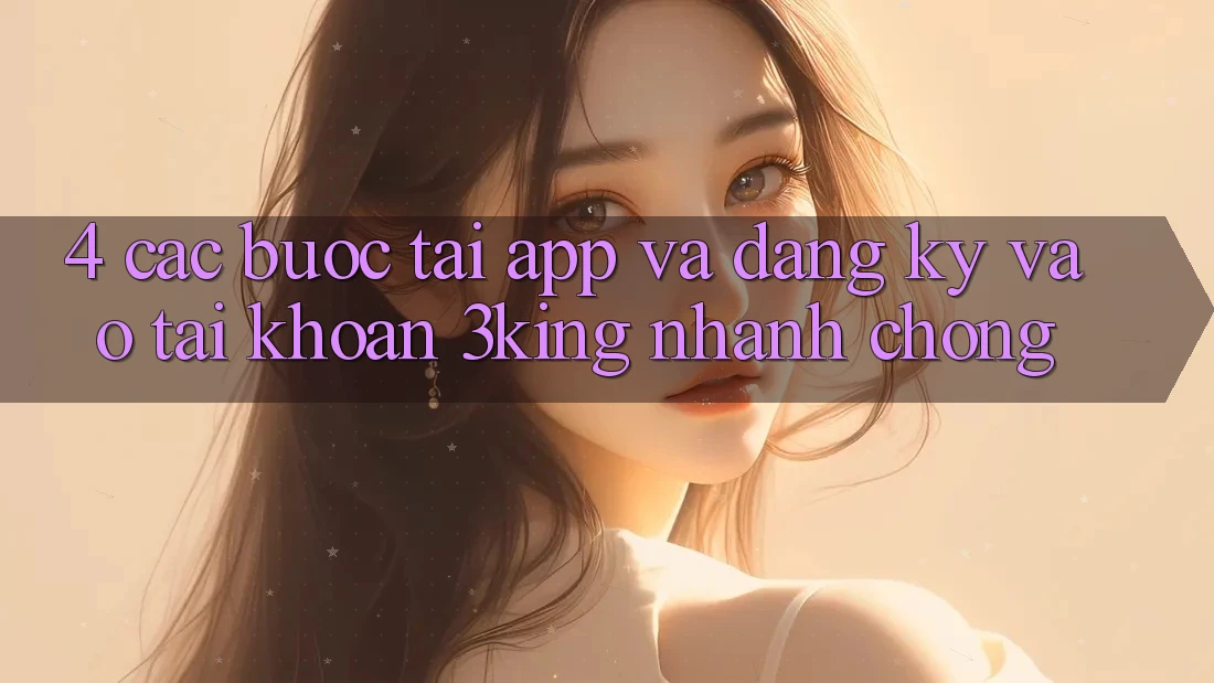 4. Các bước Tải App Và Đăng Ký, Vào tài khoản 3king Nhanh Chóng 4. Các bước Tải App Và Đăng Ký, Vào tài khoản 3king Nhanh Chóng