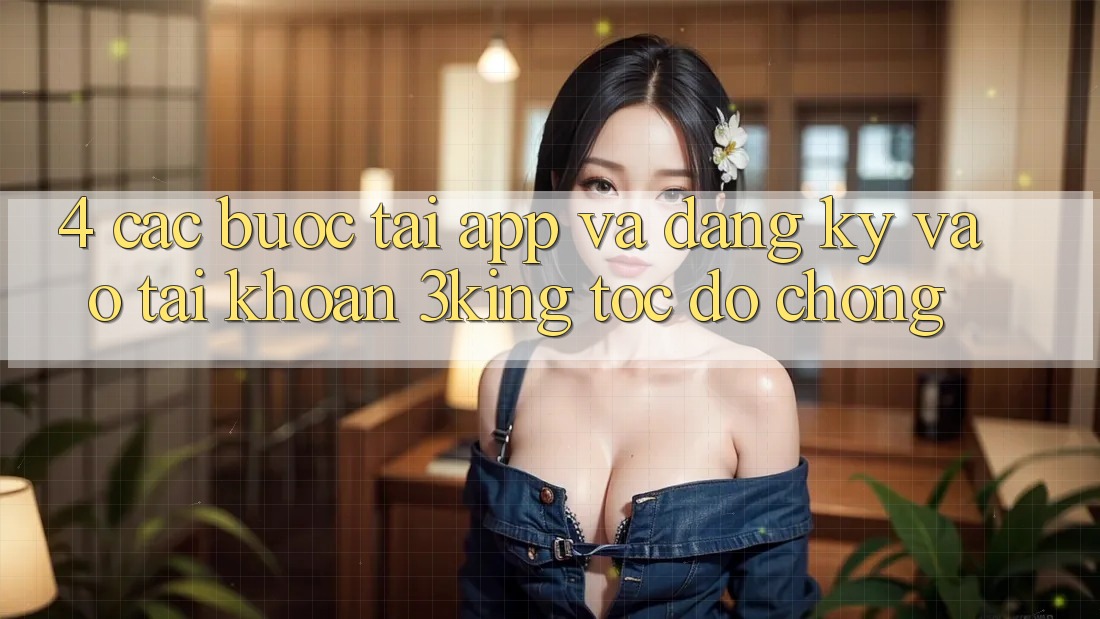 4. Các bước Tải App Và Đăng Ký, Vào tài khoản 3king Tốc độ Chóng 4. Các bước Tải App Và Đăng Ký, Vào tài khoản 3king Tốc độ Chóng