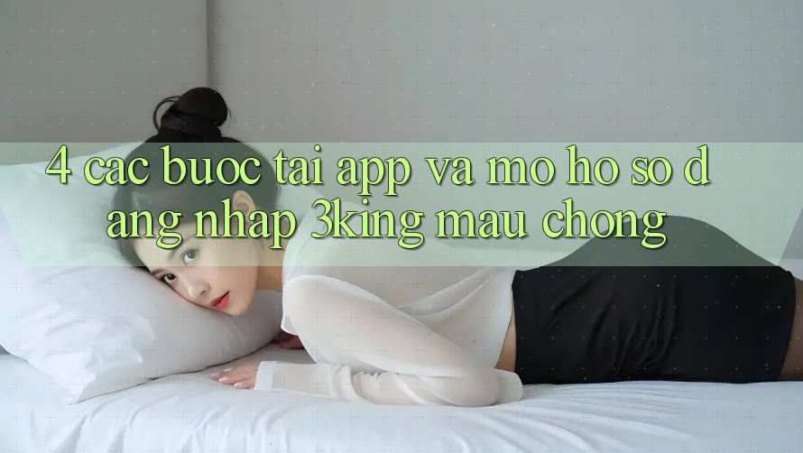 4. Các bước Tải App Và Mở hồ sơ, Đăng Nhập 3king Mau Chóng 4. Các bước Tải App Và Mở hồ sơ, Đăng Nhập 3king Mau Chóng