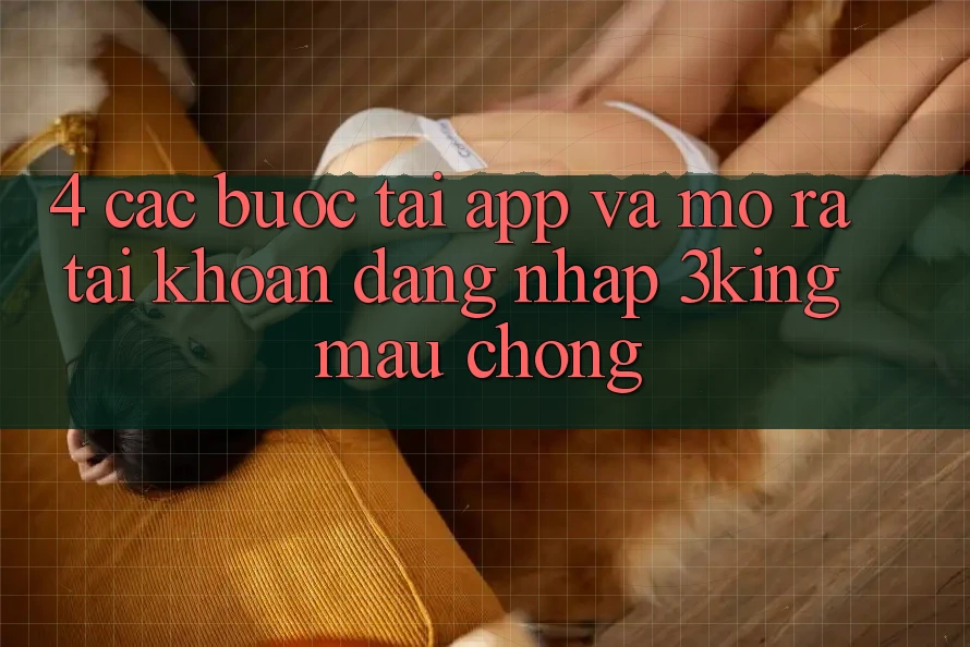 4. Các bước Tải App Và Mở ra tài khoản, Đăng Nhập 3king Mau Chóng 4. Các bước Tải App Và Mở ra tài khoản, Đăng Nhập 3king Mau Chóng