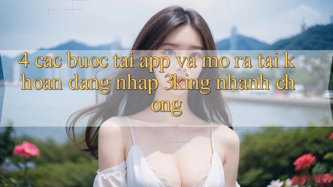 4. Các bước Tải App Và Mở ra tài khoản, Đăng Nhập 3king Nhanh Chóng
