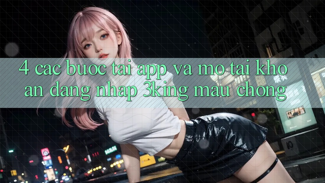 4. Các bước Tải App Và Mở tài khoản, Đăng Nhập 3king Mau Chóng 4. Các bước Tải App Và Mở tài khoản, Đăng Nhập 3king Mau Chóng