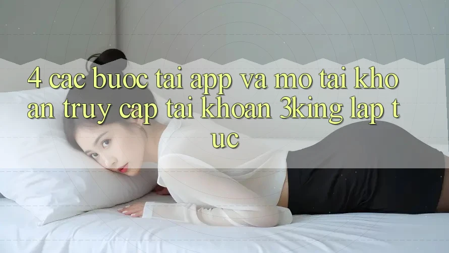 4. Các bước Tải App Và Mở tài khoản, Truy cập tài khoản 3king Lập tức 4. Các bước Tải App Và Mở tài khoản, Truy cập tài khoản 3king Lập tức
