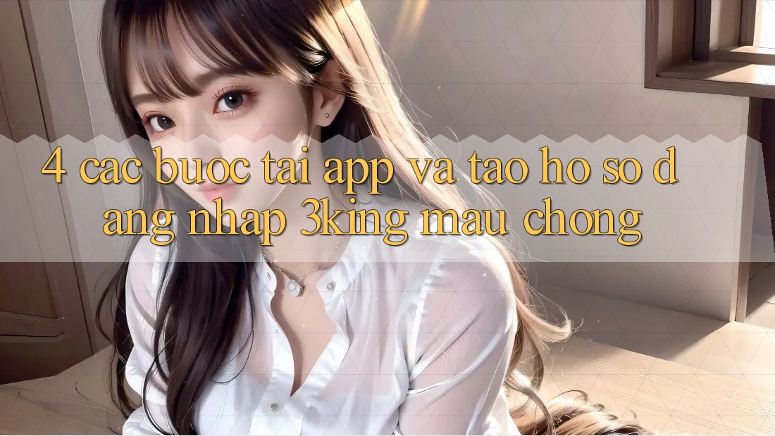 4. Các bước Tải App Và Tạo hồ sơ, Đăng Nhập 3king Mau Chóng 4. Các bước Tải App Và Tạo hồ sơ, Đăng Nhập 3king Mau Chóng