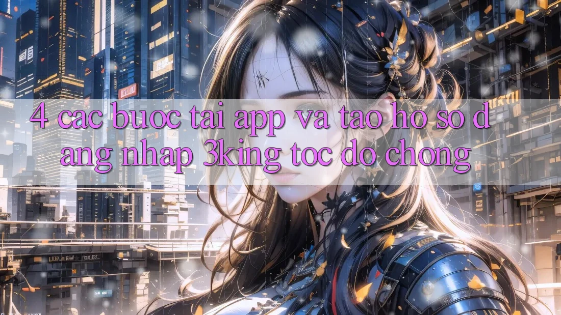 4. Các bước Tải App Và Tạo hồ sơ, Đăng Nhập 3king Tốc độ chóng