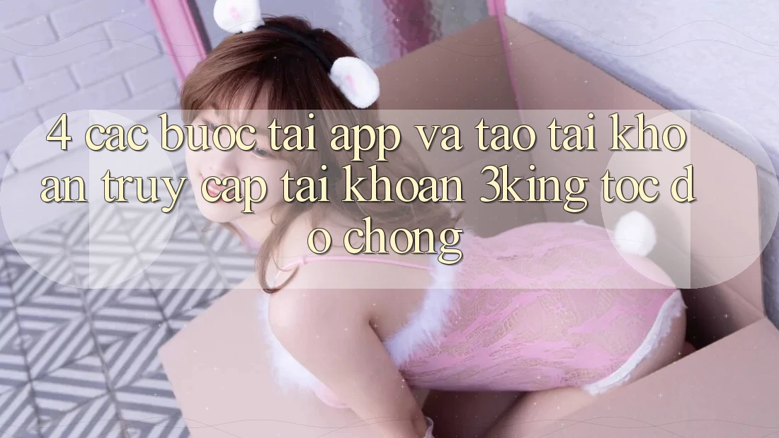 4. Các bước Tải App Và Tạo tài khoản, Truy cập tài khoản 3king Tốc độ Chóng 4. Các bước Tải App Và Tạo tài khoản, Truy cập tài khoản 3king Tốc độ Chóng