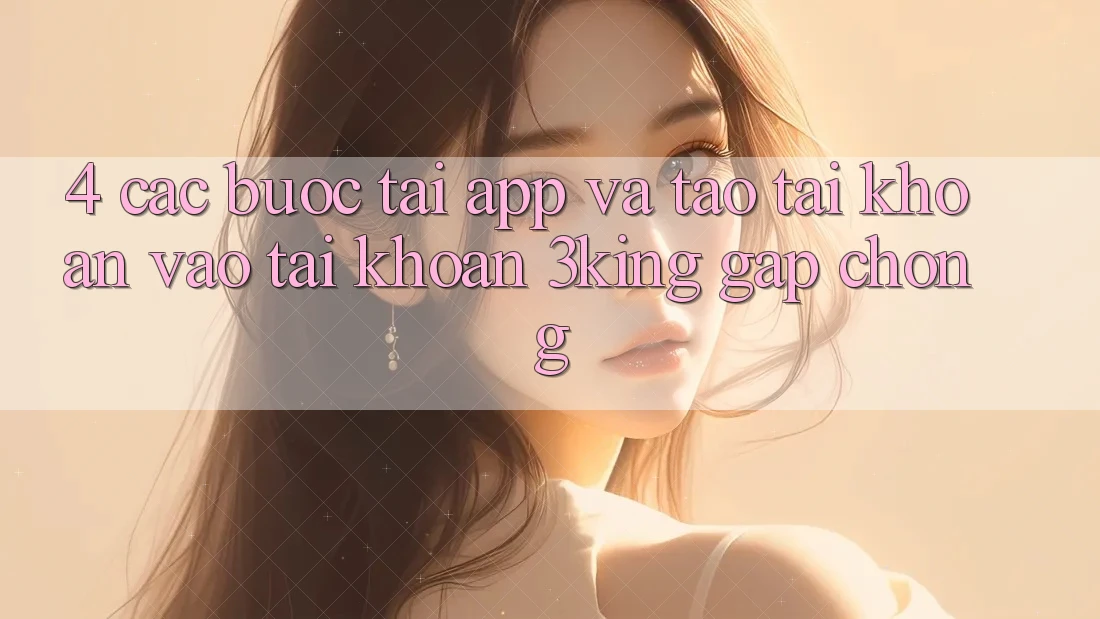 4. Các bước Tải App Và Tạo tài khoản, Vào tài khoản 3king Gấp Chóng 4. Các bước Tải App Và Tạo tài khoản, Vào tài khoản 3king Gấp Chóng