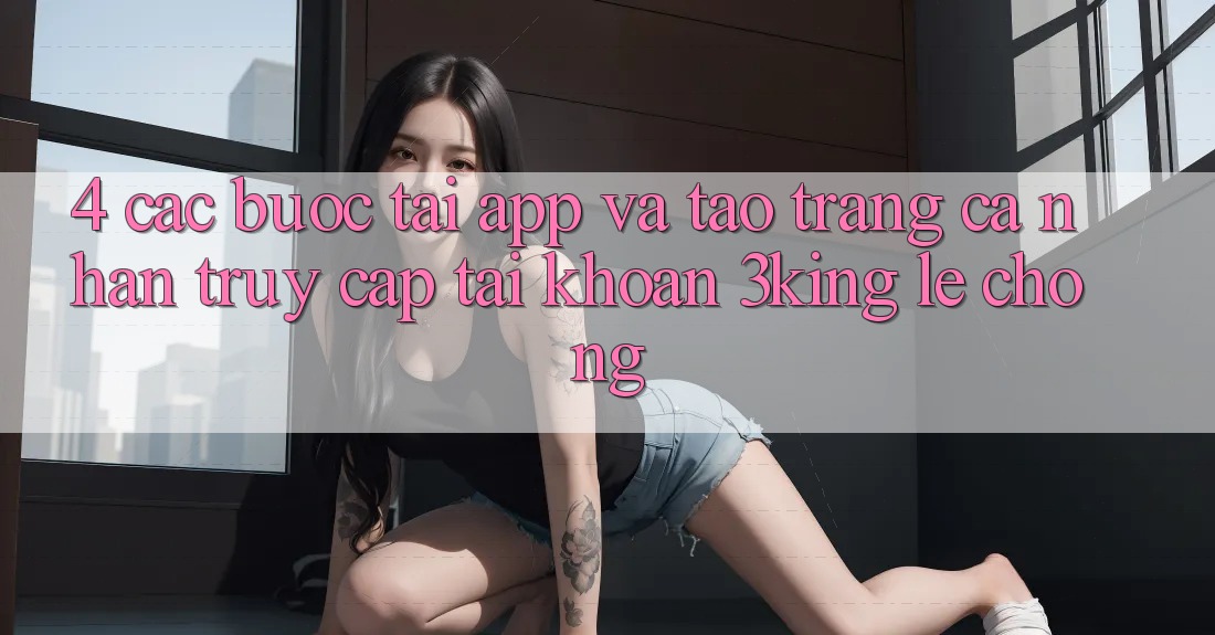 4. Các bước Tải App Và Tạo trang cá nhân, Truy cập tài khoản 3king Lẹ Chóng 4. Các bước Tải App Và Tạo trang cá nhân, Truy cập tài khoản 3king Lẹ Chóng