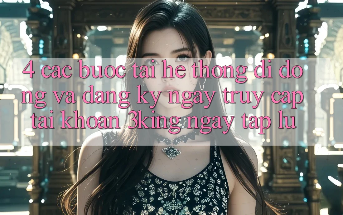 4. Các bước Tải Hệ thống di động Và Đăng ký ngay, Truy cập tài khoản 3king Ngay tắp lự 4. Các bước Tải Hệ thống di động Và Đăng ký ngay, Truy cập tài khoản 3king Ngay tắp lự
