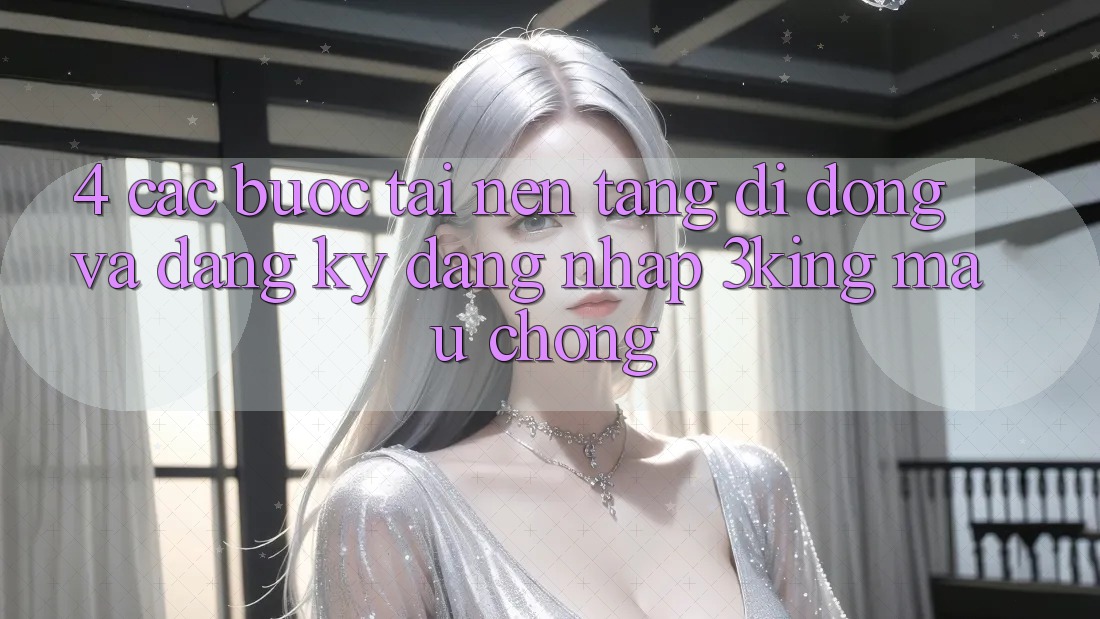 4. Các bước Tải Nền tảng di động Và Đăng Ký, Đăng Nhập 3king Mau Chóng