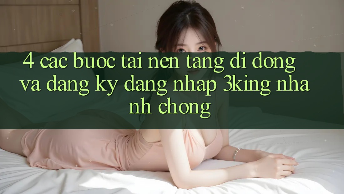 4. Các bước Tải Nền tảng di động Và Đăng Ký, Đăng Nhập 3king Nhanh Chóng 4. Các bước Tải Nền tảng di động Và Đăng Ký, Đăng Nhập 3king Nhanh Chóng