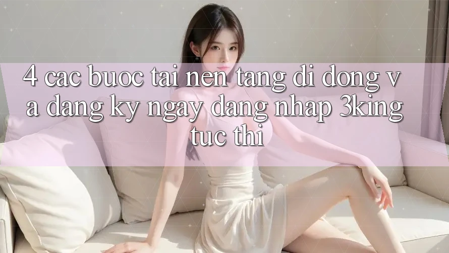 4. Các bước Tải Nền tảng di động Và Đăng ký ngay, Đăng Nhập 3king Tức thì 4. Các bước Tải Nền tảng di động Và Đăng ký ngay, Đăng Nhập 3king Tức thì