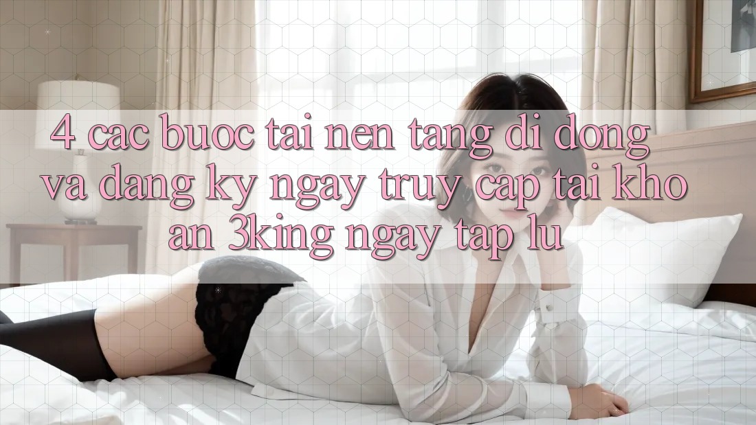 4. Các bước Tải Nền tảng di động Và Đăng ký ngay, Truy cập tài khoản 3king Ngay tắp lự