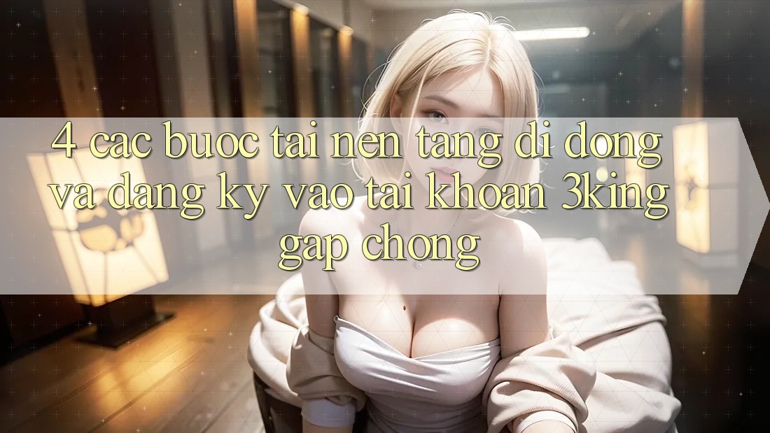 4. Các bước Tải Nền tảng di động Và Đăng Ký, Vào tài khoản 3king Gấp chóng 4. Các bước Tải Nền tảng di động Và Đăng Ký, Vào tài khoản 3king Gấp chóng
