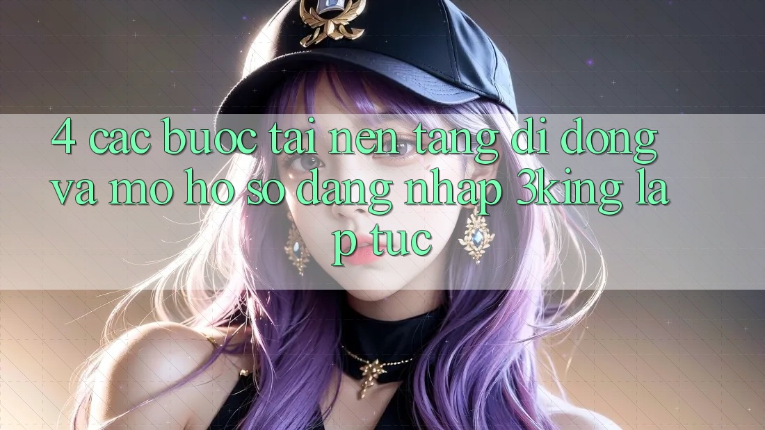 4. Các bước Tải Nền tảng di động Và Mở hồ sơ, Đăng Nhập 3king Lập tức