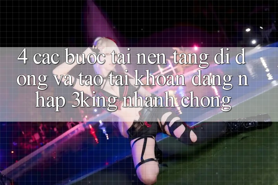 4. Các bước Tải Nền tảng di động Và Tạo tài khoản, Đăng Nhập 3king Nhanh chóng 4. Các bước Tải Nền tảng di động Và Tạo tài khoản, Đăng Nhập 3king Nhanh chóng