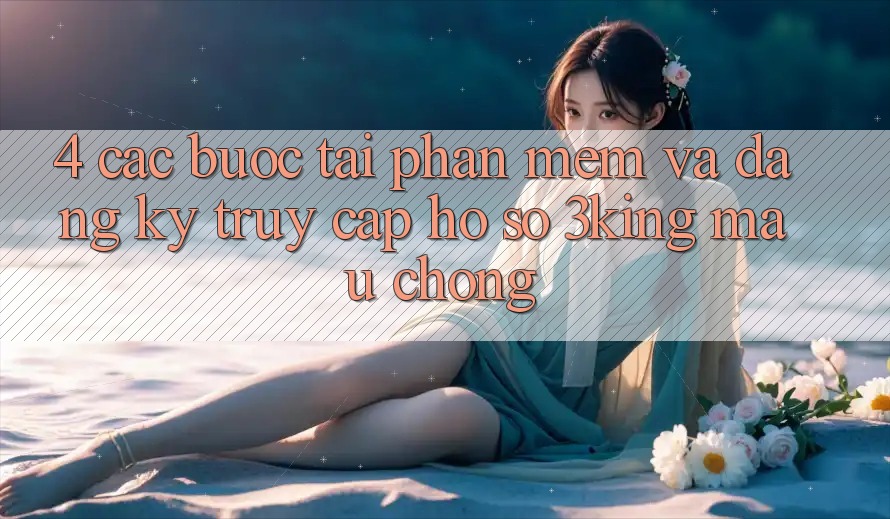 4. Các bước Tải Phần mềm Và Đăng Ký, Truy cập hồ sơ 3king Mau Chóng 4. Các bước Tải Phần mềm Và Đăng Ký, Truy cập hồ sơ 3king Mau Chóng