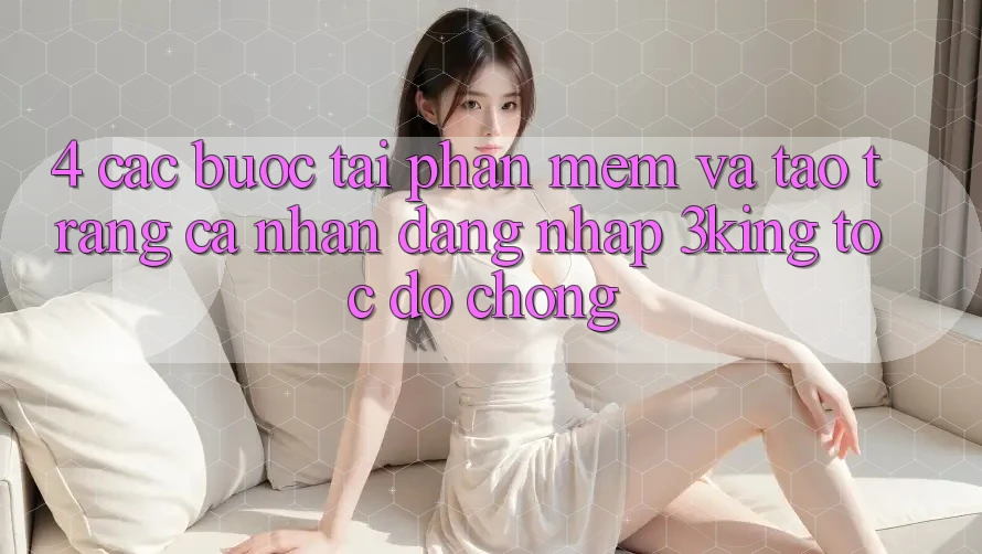 4. Các bước Tải Phần mềm Và Tạo trang cá nhân, Đăng Nhập 3king Tốc độ Chóng