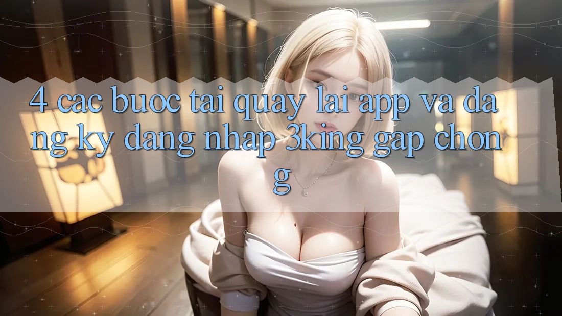 4. Các bước Tải quay lại App Và Đăng Ký, Đăng Nhập 3king Gấp Chóng 4. Các bước Tải quay lại App Và Đăng Ký, Đăng Nhập 3king Gấp Chóng