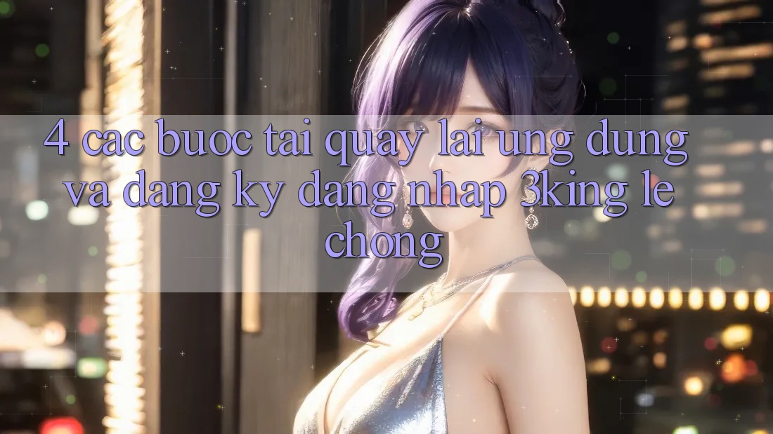 4. Các bước Tải quay lại Ứng dụng Và Đăng Ký, Đăng Nhập 3king Lẹ Chóng
