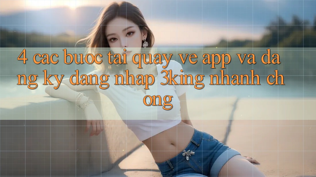 4. Các bước Tải quay về App Và Đăng Ký, Đăng Nhập 3king Nhanh Chóng 4. Các bước Tải quay về App Và Đăng Ký, Đăng Nhập 3king Nhanh Chóng