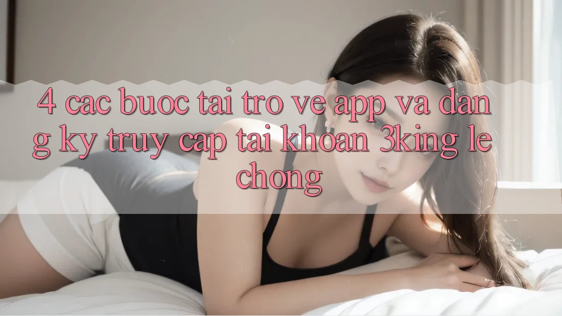 4. Các bước Tải trở về App Và Đăng Ký, Truy cập tài khoản 3king Lẹ Chóng 4. Các bước Tải trở về App Và Đăng Ký, Truy cập tài khoản 3king Lẹ Chóng