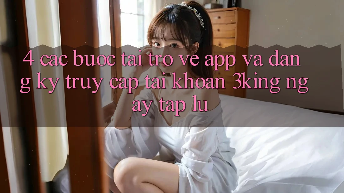 4. Các bước Tải trở về App Và Đăng Ký, Truy cập tài khoản 3king Ngay tắp lự 4. Các bước Tải trở về App Và Đăng Ký, Truy cập tài khoản 3king Ngay tắp lự