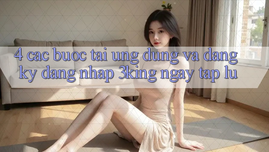 4. Các bước Tải Ứng dụng Và Đăng Ký, Đăng Nhập 3king Ngay tắp lự 4. Các bước Tải Ứng dụng Và Đăng Ký, Đăng Nhập 3king Ngay tắp lự