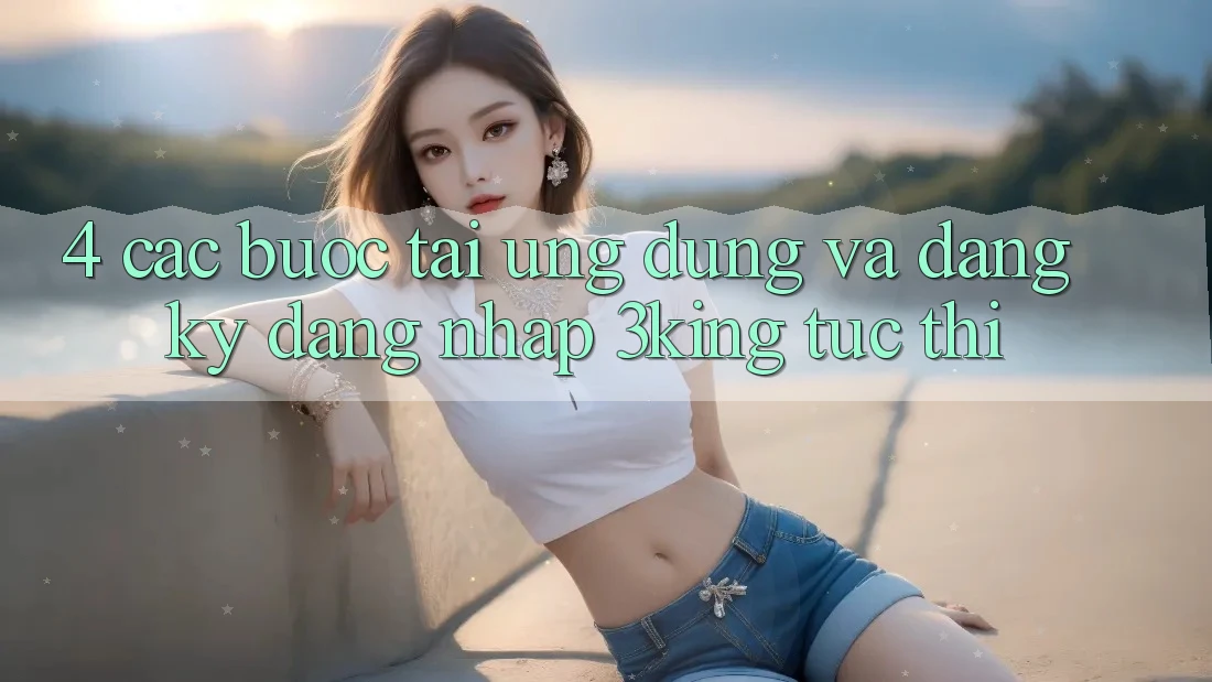 4. Các bước Tải Ứng dụng Và Đăng Ký, Đăng Nhập 3king Tức thì 4. Các bước Tải Ứng dụng Và Đăng Ký, Đăng Nhập 3king Tức thì