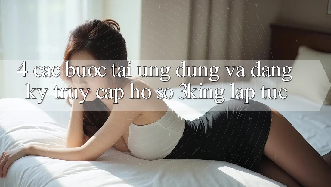 4. Các bước Tải Ứng dụng Và Đăng Ký, Truy cập hồ sơ 3king Lập tức 4. Các bước Tải Ứng dụng Và Đăng Ký, Truy cập hồ sơ 3king Lập tức