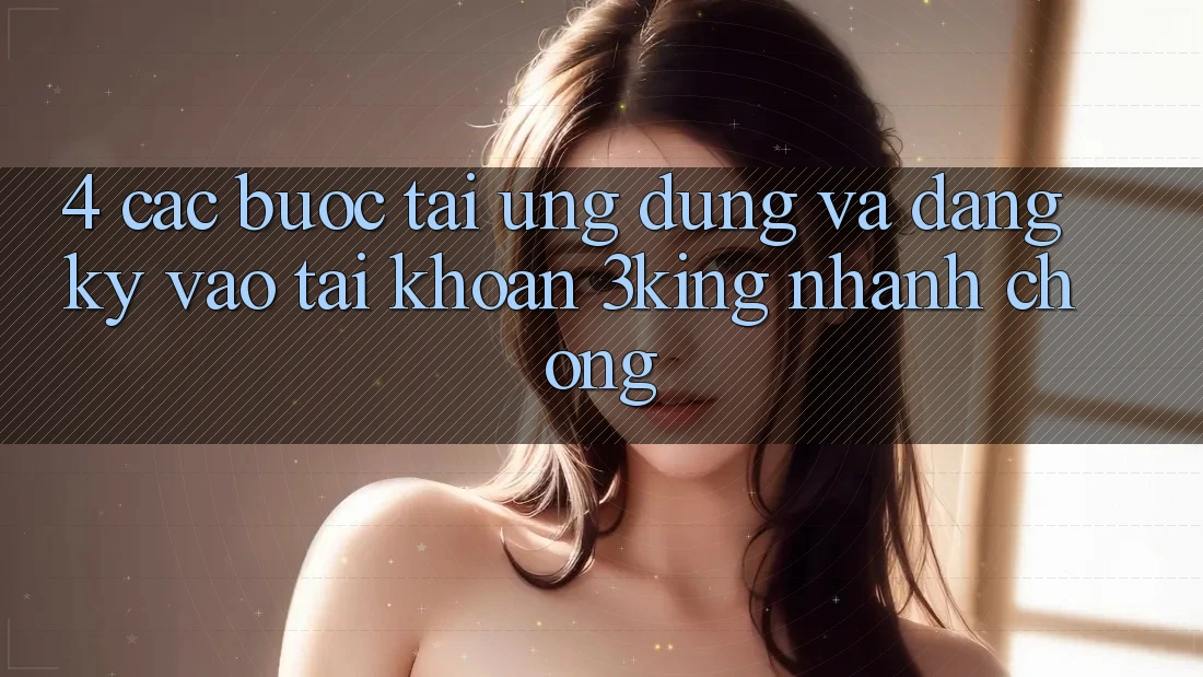 4. Các bước Tải Ứng dụng Và Đăng ký, Vào tài khoản 3king Nhanh Chóng 4. Các bước Tải Ứng dụng Và Đăng ký, Vào tài khoản 3king Nhanh Chóng
