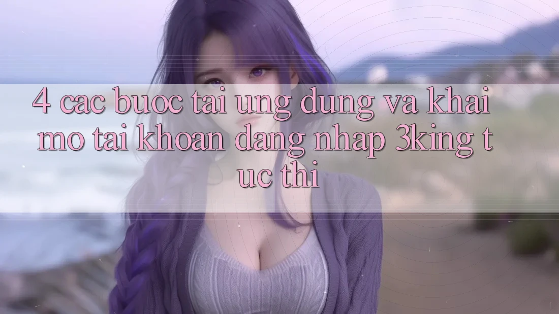 4. Các bước Tải Ứng dụng Và Khai mở tài khoản, Đăng Nhập 3king Tức thì 4. Các bước Tải Ứng dụng Và Khai mở tài khoản, Đăng Nhập 3king Tức thì