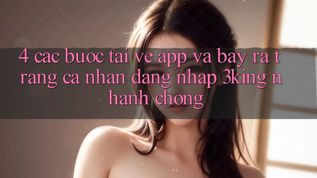 4. Các bước Tải về App Và Bày ra trang cá nhân, Đăng Nhập 3king Nhanh chóng