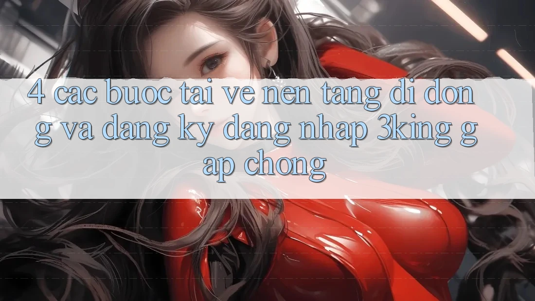 4. Các bước Tải về Nền tảng di động Và Đăng Ký, Đăng Nhập 3king Gấp Chóng 4. Các bước Tải về Nền tảng di động Và Đăng Ký, Đăng Nhập 3king Gấp Chóng