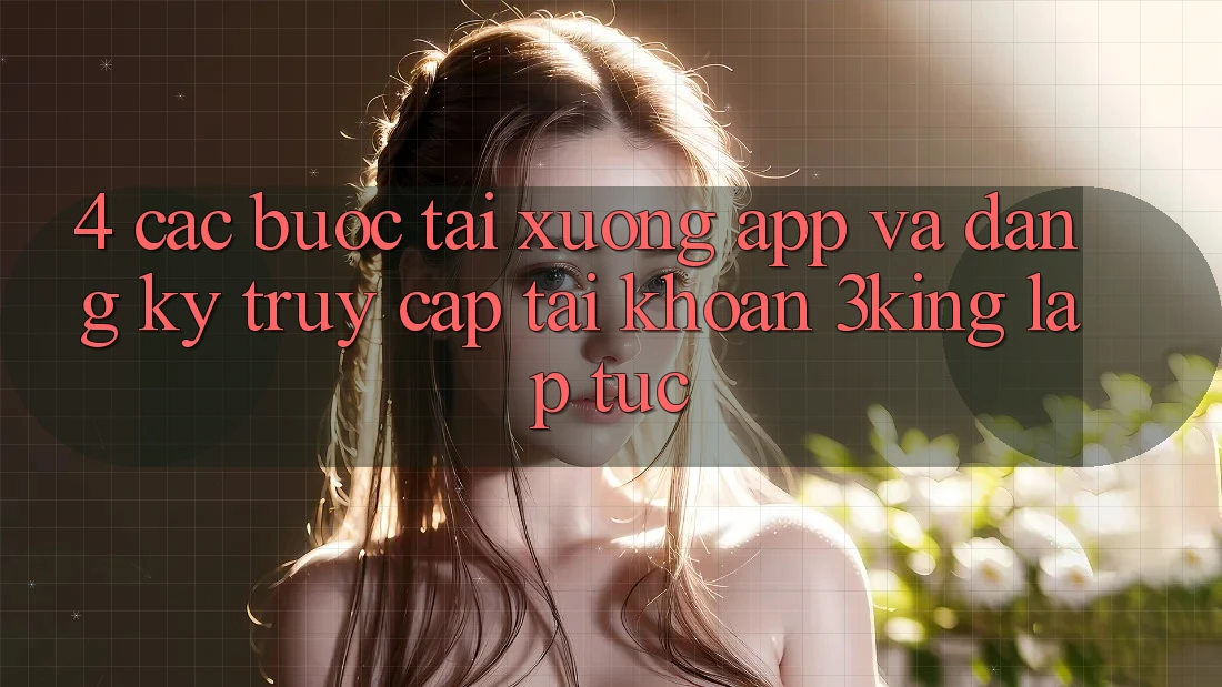 4. Các bước Tải xuống App Và Đăng Ký, Truy cập tài khoản 3king Lập tức 4. Các bước Tải xuống App Và Đăng Ký, Truy cập tài khoản 3king Lập tức