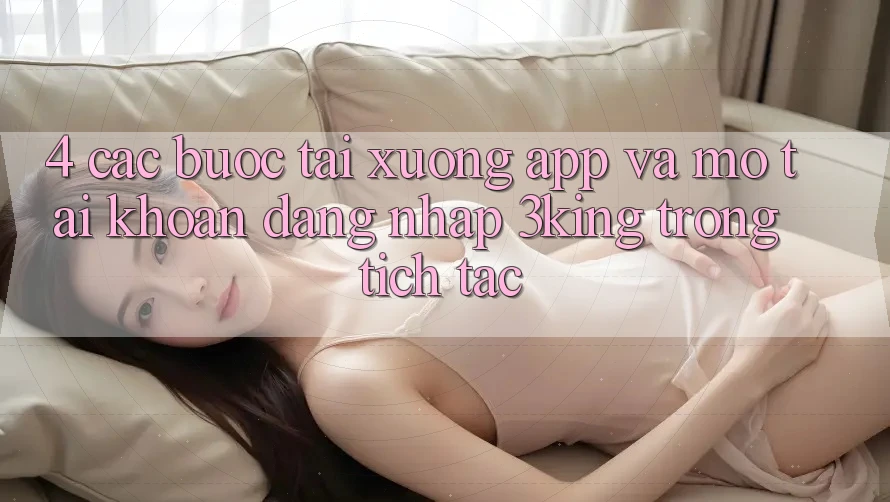 4. Các bước Tải xuống App Và Mở tài khoản, Đăng Nhập 3king Trong tích tắc 4. Các bước Tải xuống App Và Mở tài khoản, Đăng Nhập 3king Trong tích tắc