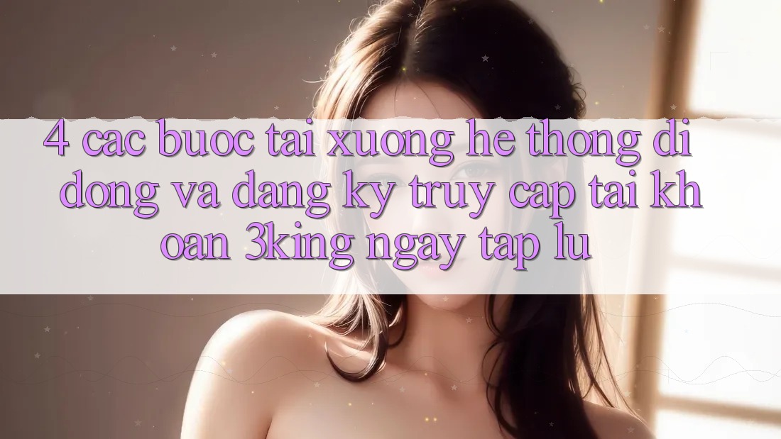 4. Các bước Tải xuống Hệ thống di động Và Đăng Ký, Truy cập tài khoản 3king Ngay tắp lự