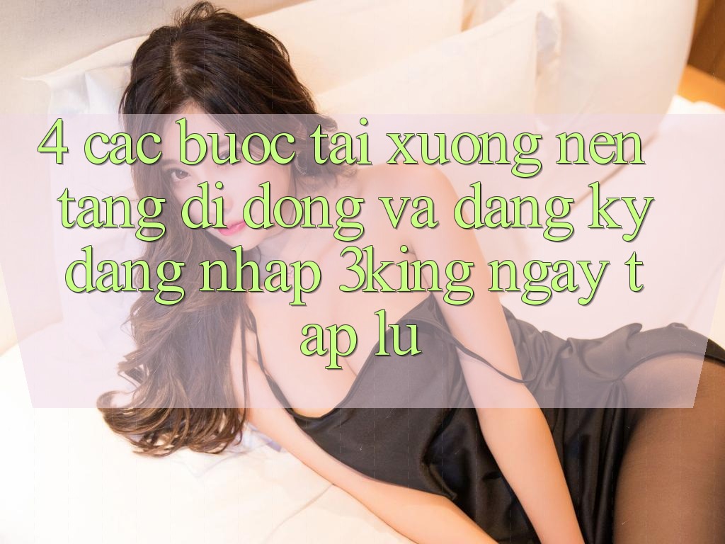 4. Các bước Tải xuống Nền tảng di động Và Đăng Ký, Đăng Nhập 3king Ngay tắp lự 4. Các bước Tải xuống Nền tảng di động Và Đăng Ký, Đăng Nhập 3king Ngay tắp lự