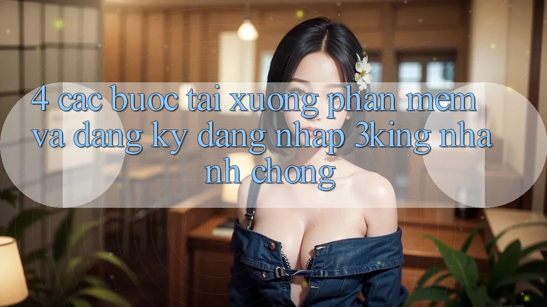 4. Các bước Tải xuống Phần mềm Và Đăng Ký, Đăng Nhập 3king Nhanh chóng 4. Các bước Tải xuống Phần mềm Và Đăng Ký, Đăng Nhập 3king Nhanh chóng