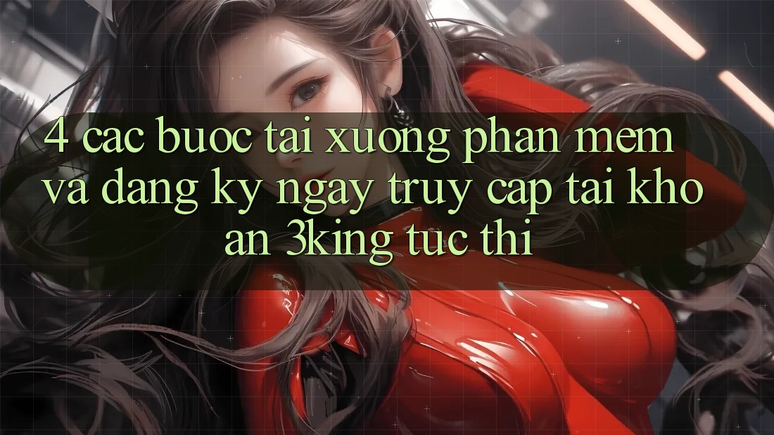 4. Các bước Tải xuống Phần mềm Và Đăng ký ngay, Truy cập tài khoản 3king Tức thì 4. Các bước Tải xuống Phần mềm Và Đăng ký ngay, Truy cập tài khoản 3king Tức thì