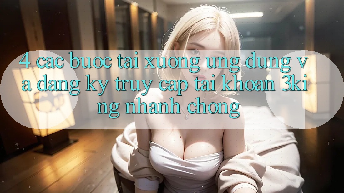 4. Các bước Tải xuống Ứng dụng Và Đăng Ký, Truy cập tài khoản 3king Nhanh chóng 4. Các bước Tải xuống Ứng dụng Và Đăng Ký, Truy cập tài khoản 3king Nhanh chóng