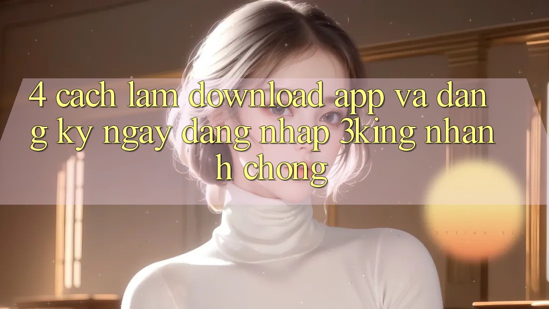 4. Cách làm Download App Và Đăng ký ngay, Đăng Nhập 3king Nhanh Chóng