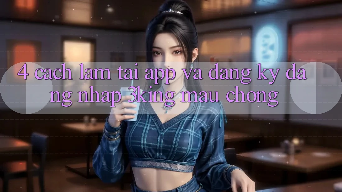 4. Cách làm Tải App Và Đăng Ký, Đăng Nhập 3king Mau Chóng 4. Cách làm Tải App Và Đăng Ký, Đăng Nhập 3king Mau Chóng