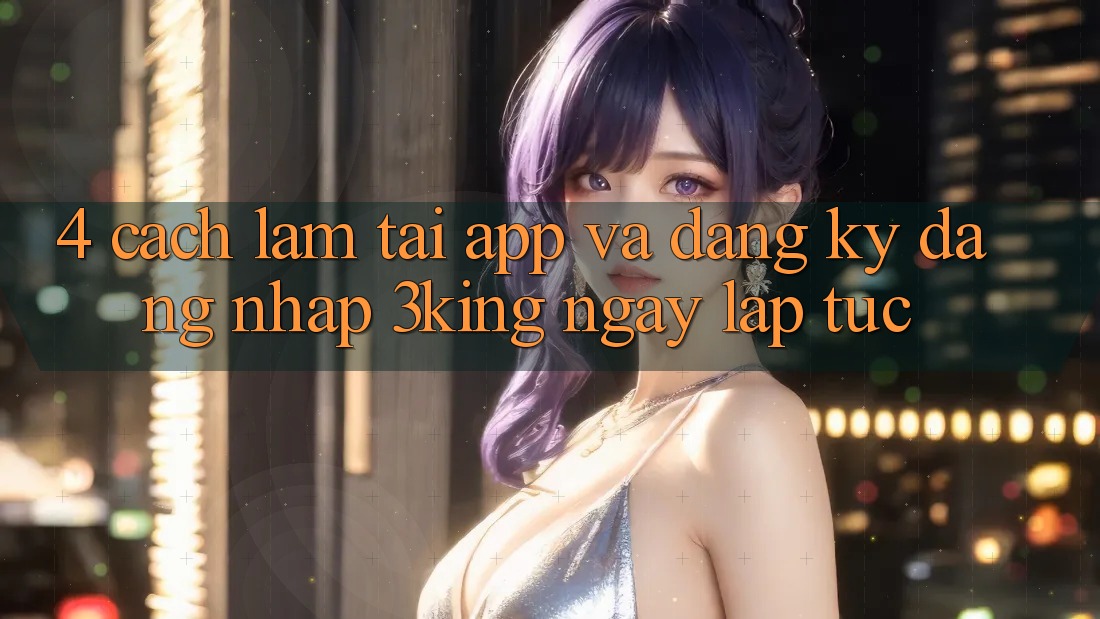 4. Cách làm Tải App Và Đăng Ký, Đăng Nhập 3king Ngay lập tức 4. Cách làm Tải App Và Đăng Ký, Đăng Nhập 3king Ngay lập tức